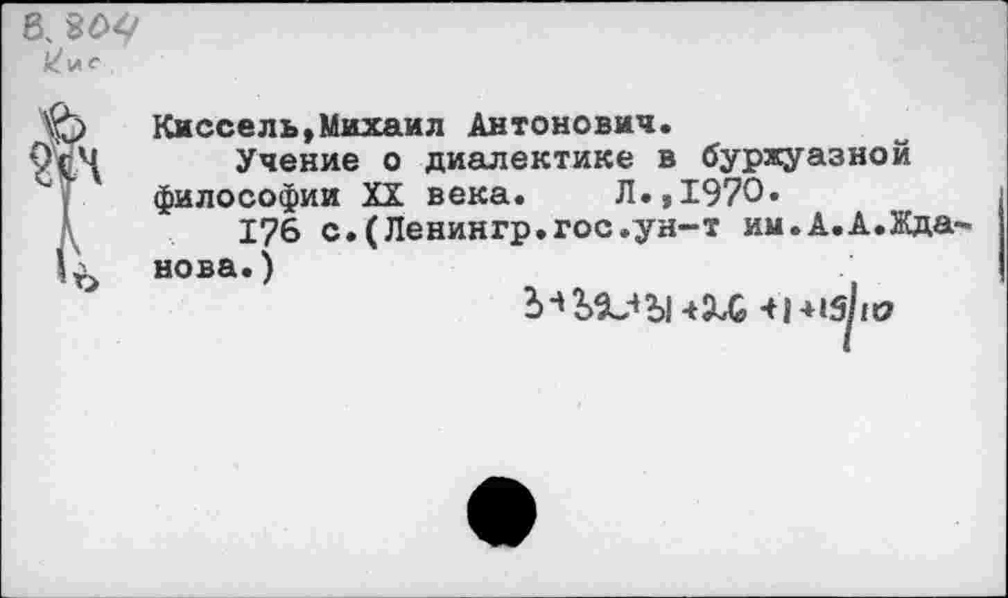 ﻿8.
? Киссель,Михаил Антонович.
4 Учение о диалектике в буржуазной философии XX века. Л.,1970«
176 с.(Ленингр.гос.ун-т им.А.А.Жда
. нова.)